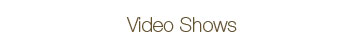 Video Shows